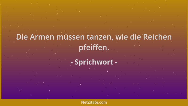 Sprichwort - Die Armen müssen tanzen, wie die Reichen pfeiffen....