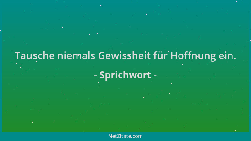 Sprichwort - Tausche niemals Gewissheit für Hoffnung ein....