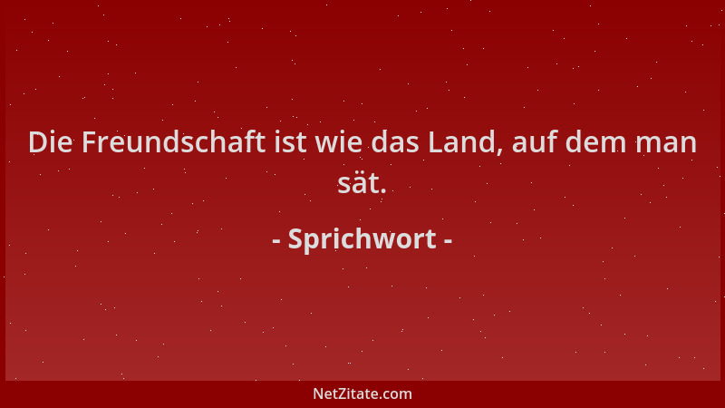 Sprichwort - Die Freundschaft ist wie das Land, auf dem man sät....