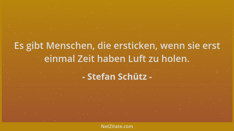 Stefan Schütz - Es gibt Menschen, die ersticken, wenn sie erst einmal Zeit haben Luft zu holen....