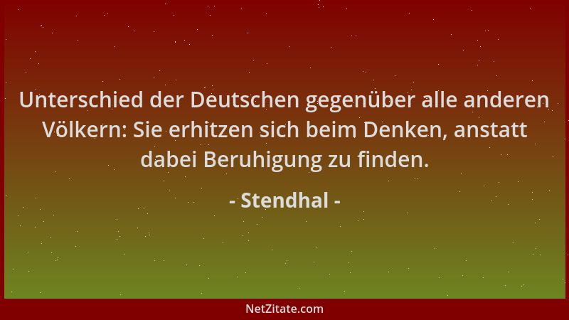 Stendhal - Unterschied der Deutschen gegenüber alle anderen Völkern: Sie erhitzen sich beim Denken, anstatt dabei Beruhigun...