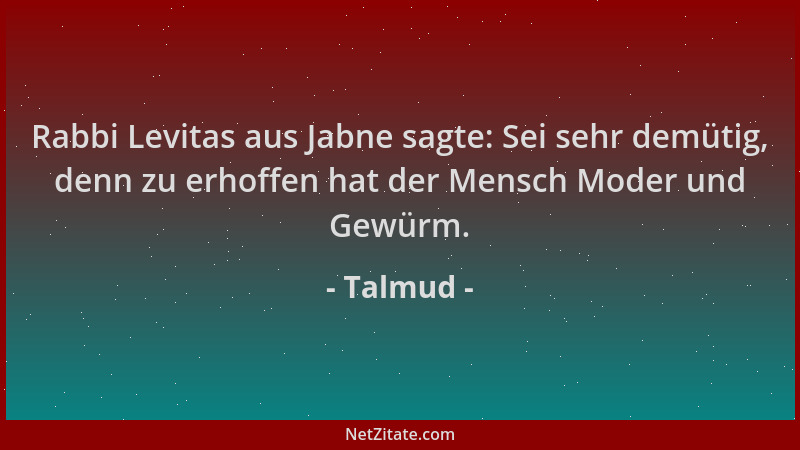 Talmud - Rabbi Levitas aus Jabne sagte: Sei sehr demütig, denn zu erhoffen hat der Mensch Moder und Gewürm....