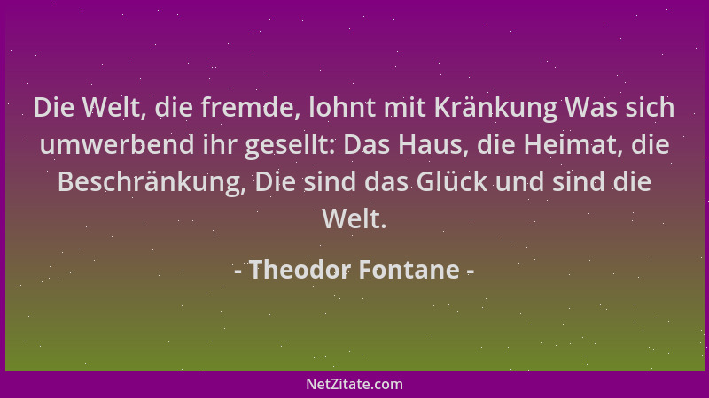 Theodor Fontane - Die Welt, die fremde, lohnt mit Kränkung Was sich umwerbend ihr gesellt: Das Haus, die Heimat, die Beschr...