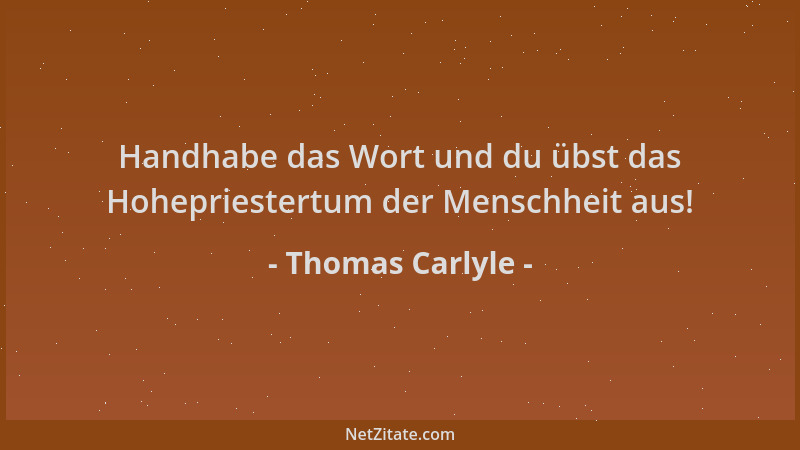 Thomas Carlyle - Handhabe das Wort und du übst das Hohepriestertum der Menschheit aus!...