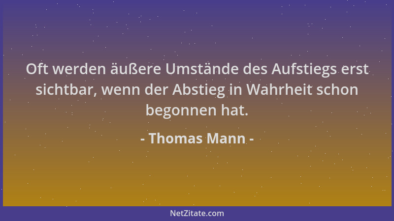 Thomas Mann - Oft werden äußere Umstände des Aufstiegs erst sichtbar, wenn der Abstieg in Wahrheit schon begonnen hat....
