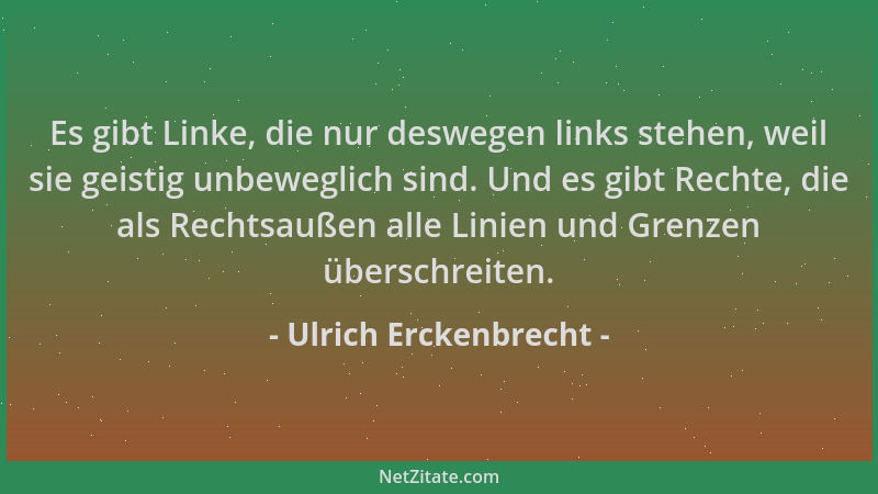 Ulrich Erckenbrecht - Es gibt Linke, die nur deswegen links stehen, weil sie geistig unbeweglich sind. Und es gibt Rechte,...