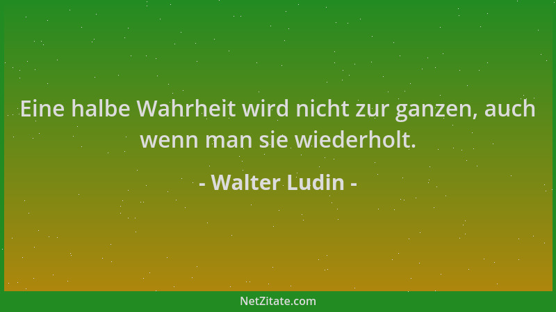Walter Ludin - Eine halbe Wahrheit wird nicht zur ganzen, auch wenn man sie wiederholt....