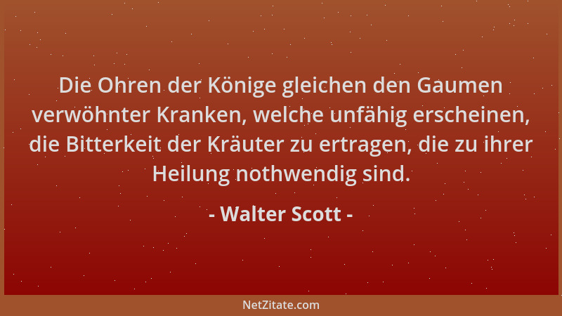 Walter Scott - Die Ohren der Könige gleichen den Gaumen verwöhnter Kranken, welche unfähig erscheinen, die Bitterkeit der K...