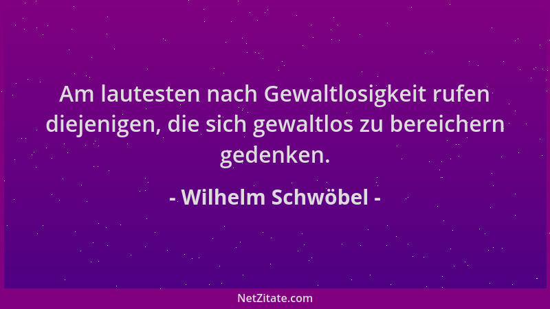Wilhelm Schwöbel - Am lautesten nach Gewaltlosigkeit rufen diejenigen, die sich gewaltlos zu bereichern gedenken....