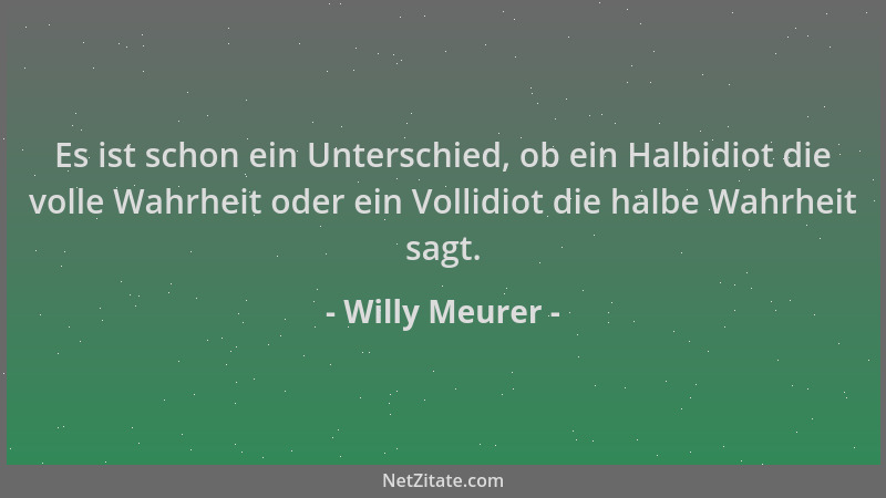 Willy Meurer - Es ist schon ein Unterschied, ob ein Halbidiot die volle Wahrheit oder ein Vollidiot die halbe Wahrheit sagt...