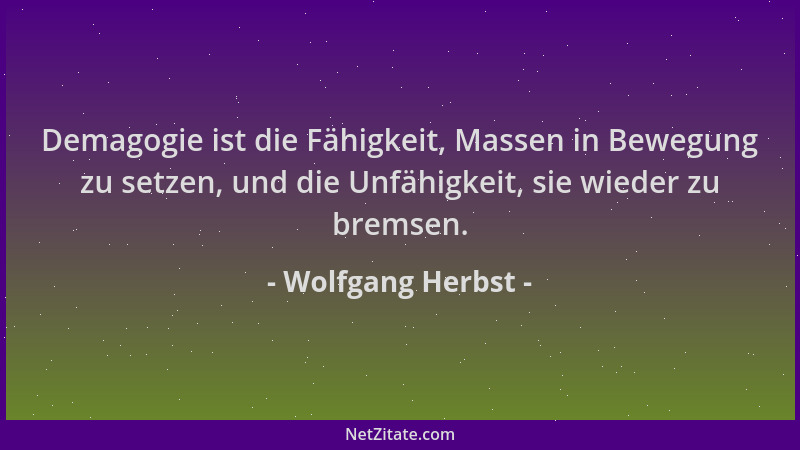 Wolfgang Herbst - Demagogie ist die Fähigkeit, Massen in Bewegung zu setzen, und die Unfähigkeit, sie wieder zu bremsen....