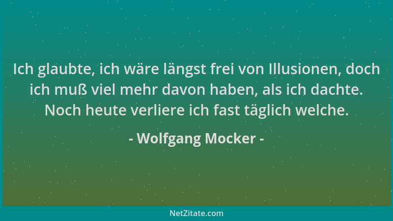 Wolfgang Mocker - Ich glaubte, ich wäre längst frei von Illusionen, doch ich muß viel mehr davon haben, als ich dachte. Noc...