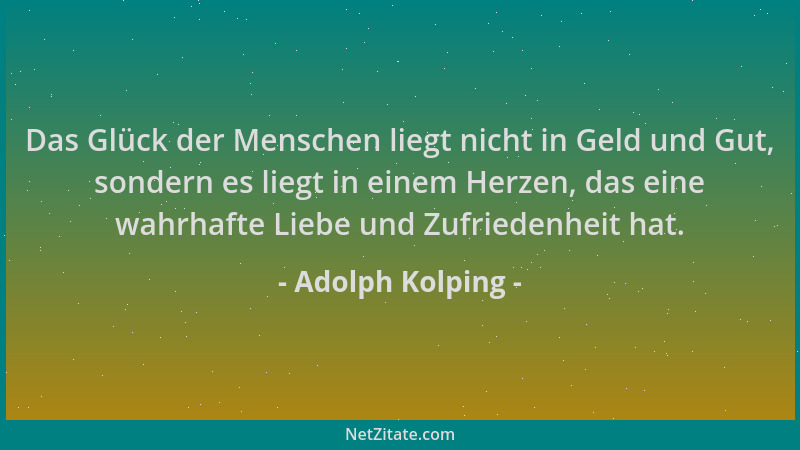 Adolph Kolping - Das Glück der Menschen liegt nicht in Geld und Gut, sondern es liegt in einem Herzen, das eine wahrhafte L...