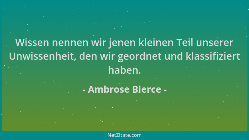Ambrose Bierce - Wissen nennen wir jenen kleinen Teil unserer Unwissenheit, den wir geordnet und klassifiziert haben....