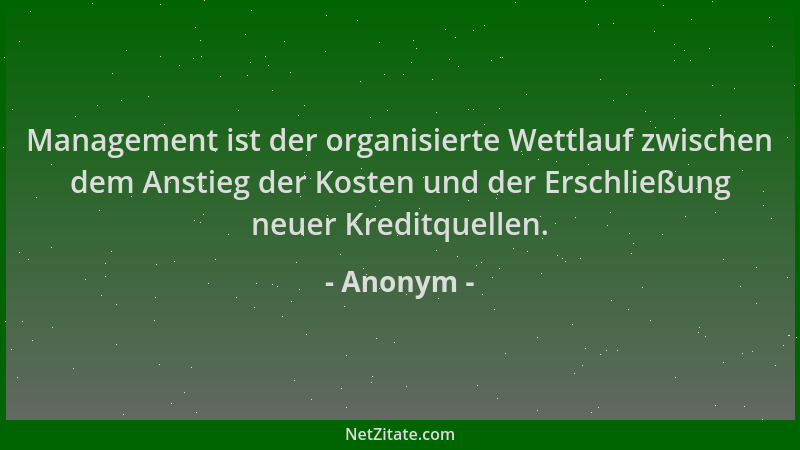 Anonym - Management ist der organisierte Wettlauf zwischen dem Anstieg der Kosten und der Erschließung neuer Kreditquellen....