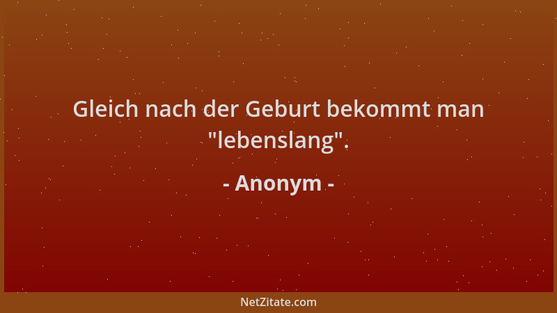 Anonym - Gleich nach der Geburt bekommt man  "lebenslang "....