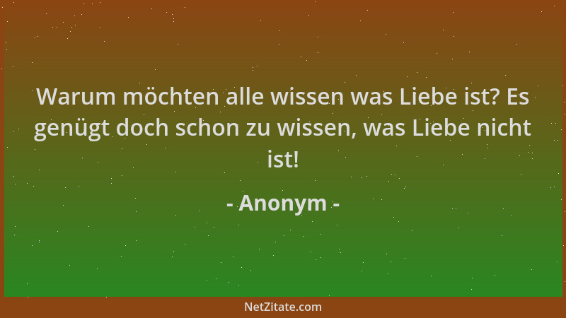 Anonym - Warum möchten alle wissen was Liebe ist? Es genügt doch schon zu wissen, was Liebe nicht ist!...
