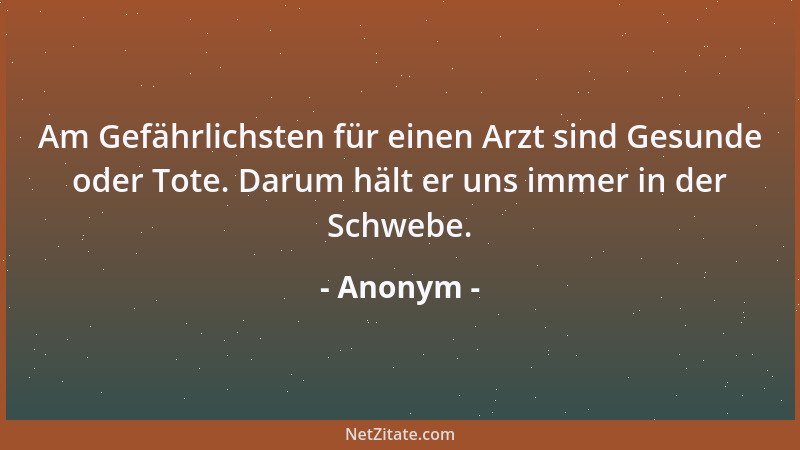 Anonym - Am Gefährlichsten für einen Arzt sind Gesunde oder Tote. Darum hält er uns immer in der Schwebe....