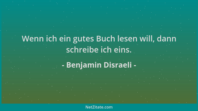 Benjamin Disraeli - Wenn ich ein gutes Buch lesen will, dann schreibe ich eins....