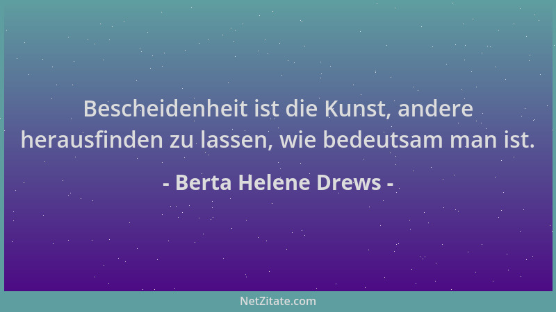 Berta Helene Drews - Bescheidenheit ist die Kunst, andere herausfinden zu lassen, wie bedeutsam man ist....
