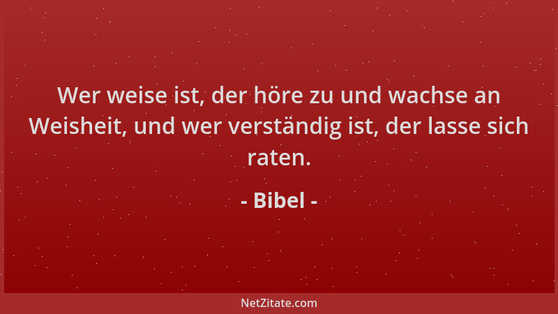 Bibel - Wer weise ist, der höre zu und wachse an Weisheit, und wer verständig ist, der lasse sich raten....