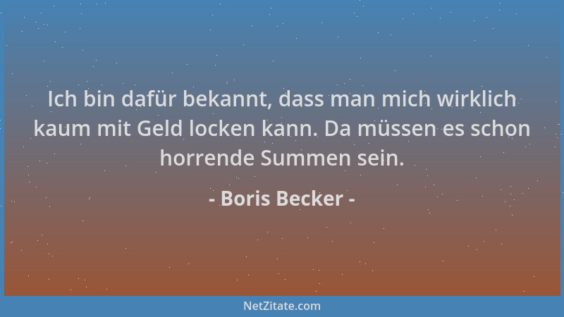 Boris Becker - Ich bin dafür bekannt, dass man mich wirklich kaum mit Geld locken kann. Da müssen es schon horrende Summen...
