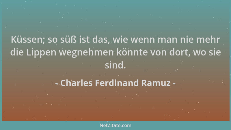 Charles Ferdinand Ramuz - Küssen; so süß ist das, wie wenn man nie mehr die Lippen wegnehmen könnte von dort, wo sie sind....