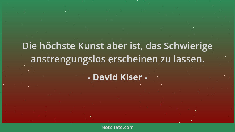 David Kiser - Die höchste Kunst aber ist, das Schwierige anstrengungslos erscheinen zu lassen....