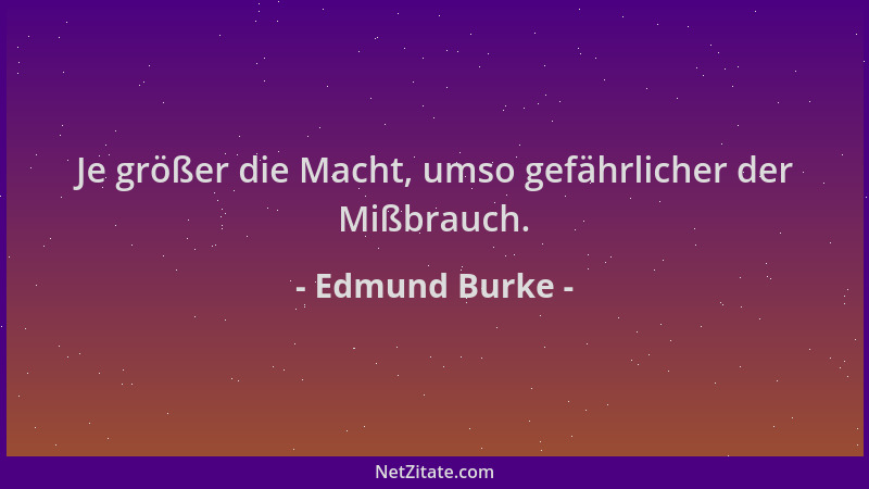 Edmund Burke - Je größer die Macht, umso gefährlicher der Mißbrauch....