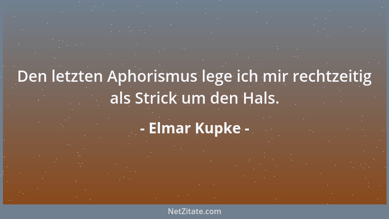 Elmar Kupke - Den letzten Aphorismus lege ich mir rechtzeitig als Strick um den Hals....