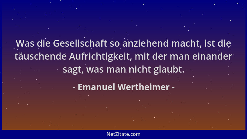 Emanuel Wertheimer - Was die Gesellschaft so anziehend macht, ist die täuschende Aufrichtigkeit, mit der man einander sagt,...