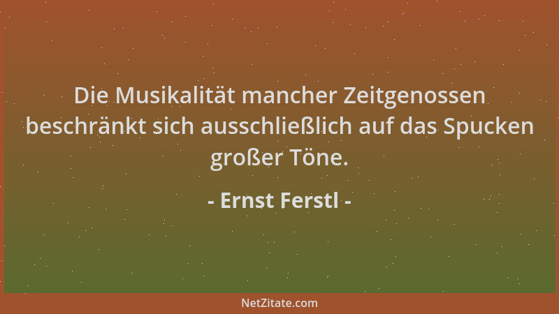 Ernst Ferstl - Die Musikalität mancher Zeitgenossen beschränkt sich ausschließlich auf das Spucken großer Töne....