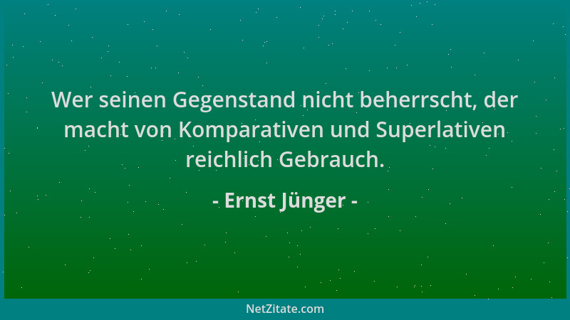 Ernst Jünger - Wer seinen Gegenstand nicht beherrscht, der macht von Komparativen und Superlativen reichlich Gebrauch....