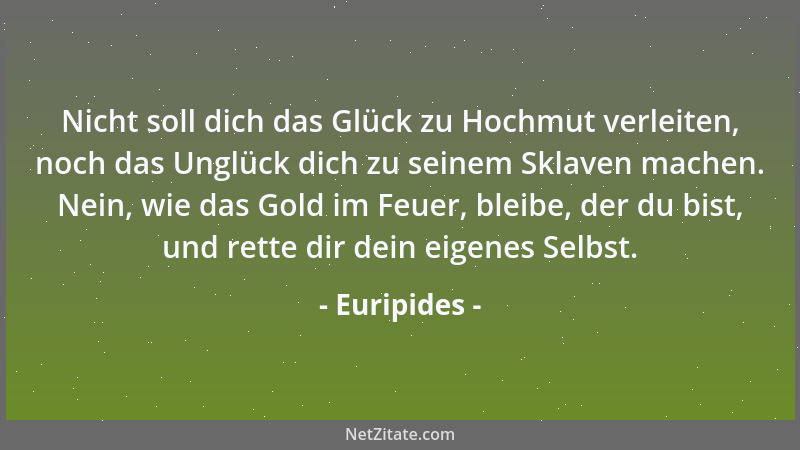 Euripides - Nicht soll dich das Glück zu Hochmut verleiten, noch das Unglück dich zu seinem Sklaven machen. Nein, wie das G...
