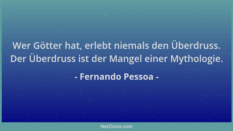 Fernando Pessoa - Wer Götter hat, erlebt niemals den Überdruss. Der Überdruss ist der Mangel einer Mythologie....