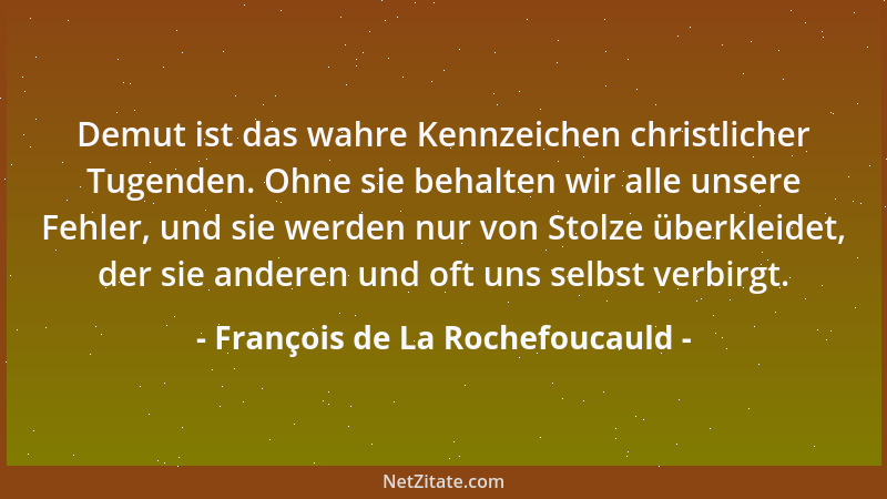 François de La Rochefoucauld - Demut ist das wahre Kennzeichen christlicher Tugenden. Ohne sie behalten wir alle unsere Feh...