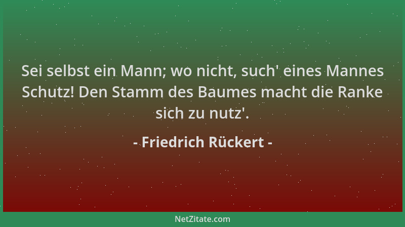 Friedrich Rückert - Sei selbst ein Mann; wo nicht, such ' eines Mannes Schutz! Den Stamm des Baumes macht die Ranke sich zu...