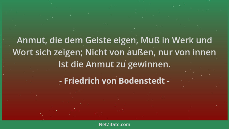 Friedrich von Bodenstedt - Anmut, die dem Geiste eigen, Muß in Werk und Wort sich zeigen; Nicht von außen, nur von innen Is...