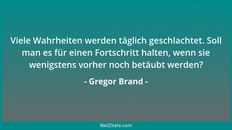 Gregor Brand - Viele Wahrheiten werden täglich geschlachtet. Soll man es für einen Fortschritt halten, wenn sie wenigstens...