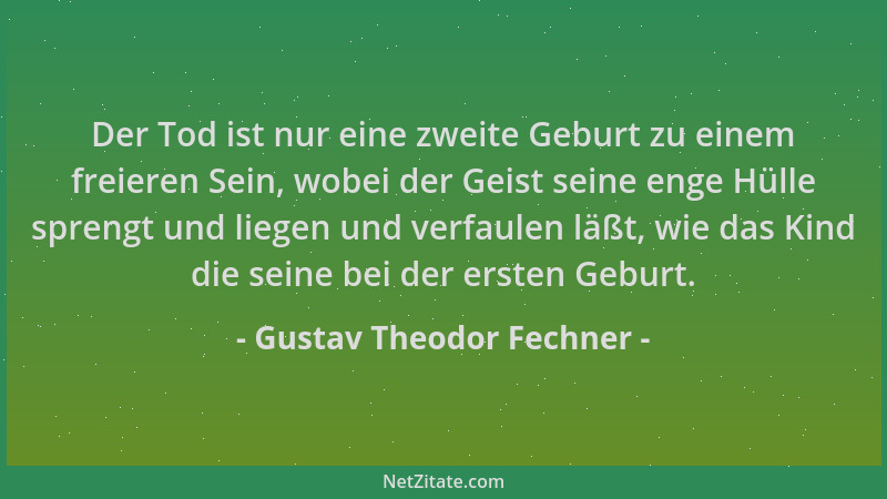 Gustav Theodor Fechner - Der Tod ist nur eine zweite Geburt zu einem freieren Sein, wobei der Geist seine enge Hülle spreng...