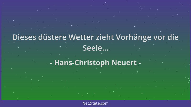 Hans-Christoph Neuert - Dieses düstere Wetter zieht Vorhänge vor die Seele......