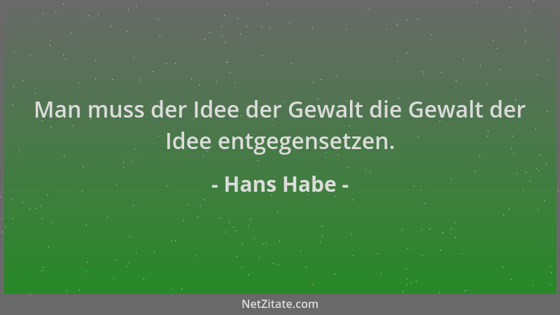 Hans Habe - Man muss der Idee der Gewalt die Gewalt der Idee entgegensetzen....
