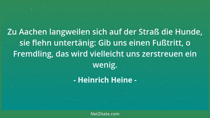 Heinrich Heine - Zu Aachen langweilen sich auf der Straß die Hunde, sie flehn untertänig: Gib uns einen Fußtritt, o Fremdli...