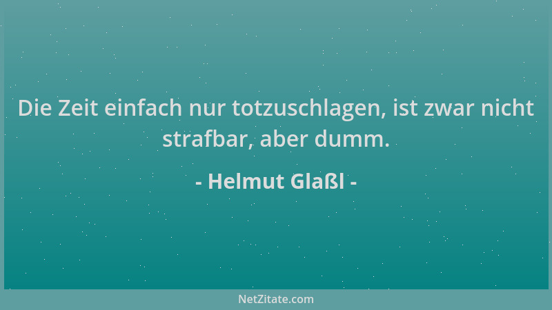Helmut Glaßl - Die Zeit einfach nur totzuschlagen, ist zwar nicht strafbar, aber dumm....