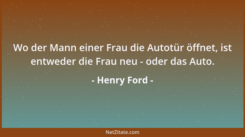 Henry Ford - Wo der Mann einer Frau die Autotür öffnet, ist entweder die Frau neu - oder das Auto....