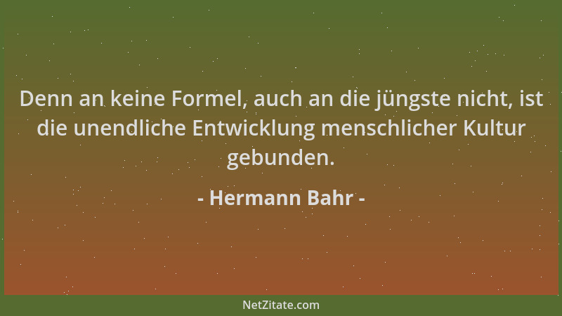 Hermann Bahr - Denn an keine Formel, auch an die jüngste nicht, ist die unendliche Entwicklung menschlicher Kultur gebunden...