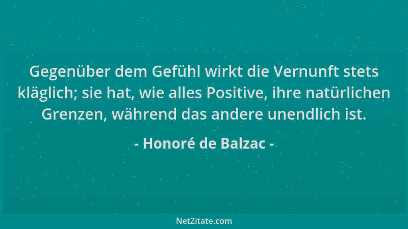 Honoré de Balzac - Gegenüber dem Gefühl wirkt die Vernunft stets kläglich; sie hat, wie alles Positive, ihre natürlichen Gr...