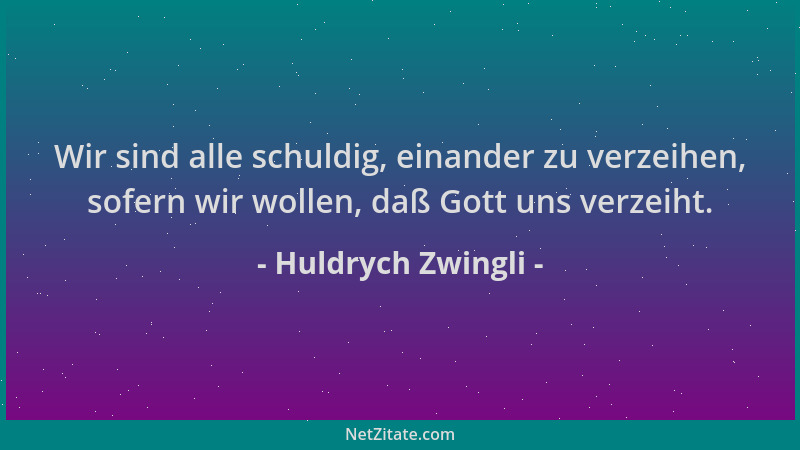 Huldrych Zwingli - Wir sind alle schuldig, einander zu verzeihen, sofern wir wollen, daß Gott uns verzeiht....