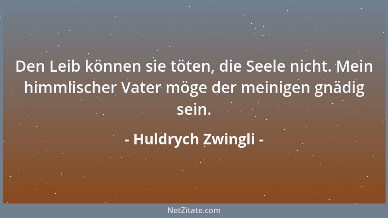 Huldrych Zwingli - Den Leib können sie töten, die Seele nicht. Mein himmlischer Vater möge der meinigen gnädig sein....