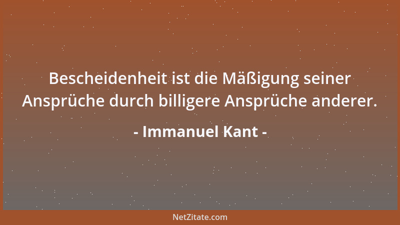 Immanuel Kant - Bescheidenheit ist die Mäßigung seiner Ansprüche durch billigere Ansprüche anderer....